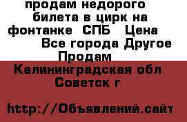 продам недорого 3 билета в цирк на фонтанке, СПБ › Цена ­ 2 000 - Все города Другое » Продам   . Калининградская обл.,Советск г.